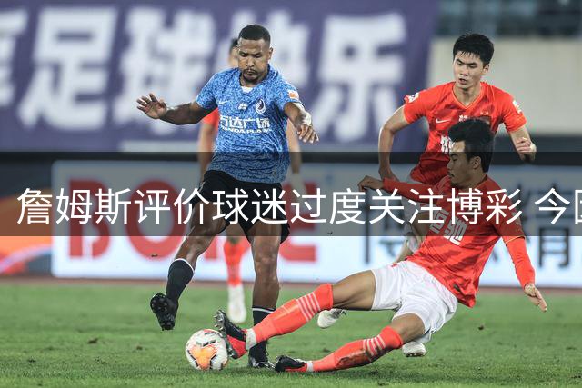 詹姆斯评价球迷过度关注博彩 今因代言博彩平台引争议